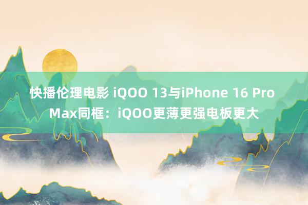 快播伦理电影 iQOO 13与iPhone 16 Pro Max同框：iQOO更薄更强电板更大