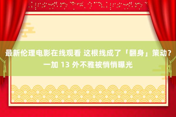 最新伦理电影在线观看 这根线成了「翻身」策动？一加 13 外不雅被悄悄曝光