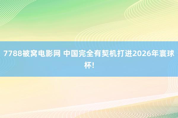 7788被窝电影网 中国完全有契机打进2026年寰球杯!