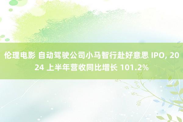 伦理电影 自动驾驶公司小马智行赴好意思 IPO， 2024 上半年营收同比增长 101.2%