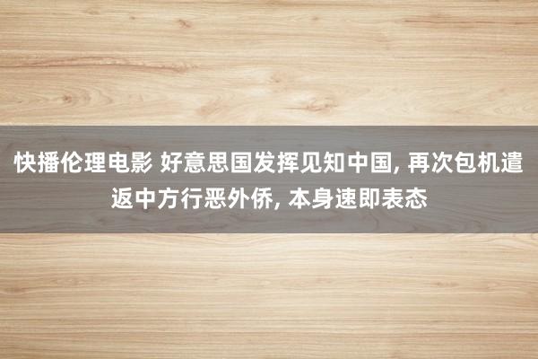 快播伦理电影 好意思国发挥见知中国, 再次包机遣返中方行恶外侨, 本身速即表态