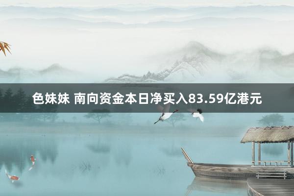 色妹妹 南向资金本日净买入83.59亿港元