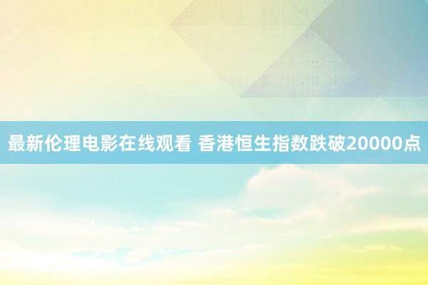 最新伦理电影在线观看 香港恒生指数跌破20000点