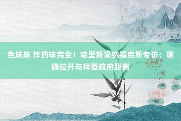 色妹妹 炸药味完全！哈里斯采纳福克斯专访：明确拉开与拜登政府距离