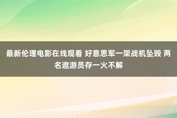 最新伦理电影在线观看 好意思军一架战机坠毁 两名遨游员存一火不解