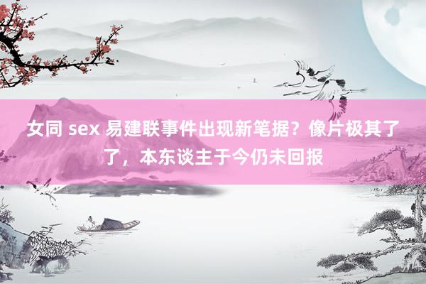 女同 sex 易建联事件出现新笔据？像片极其了了，本东谈主于今仍未回报