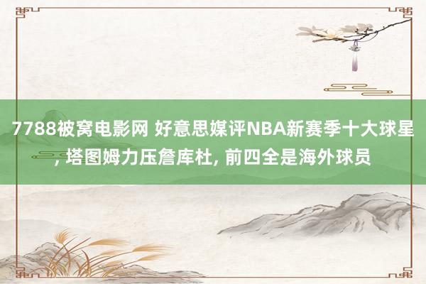 7788被窝电影网 好意思媒评NBA新赛季十大球星, 塔图姆力压詹库杜, 前四全是海外球员