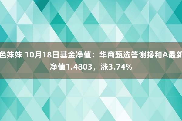 色妹妹 10月18日基金净值：华商甄选答谢搀和A最新净值1.4803，涨3.74%