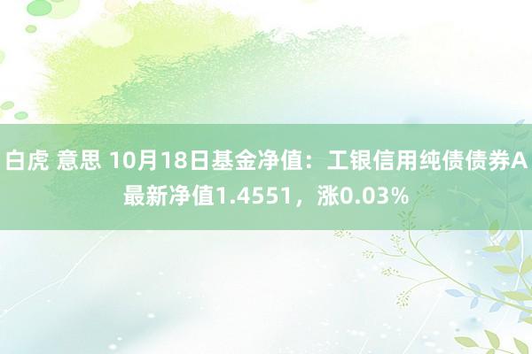 白虎 意思 10月18日基金净值：工银信用纯债债券A最新净值1.4551，涨0.03%