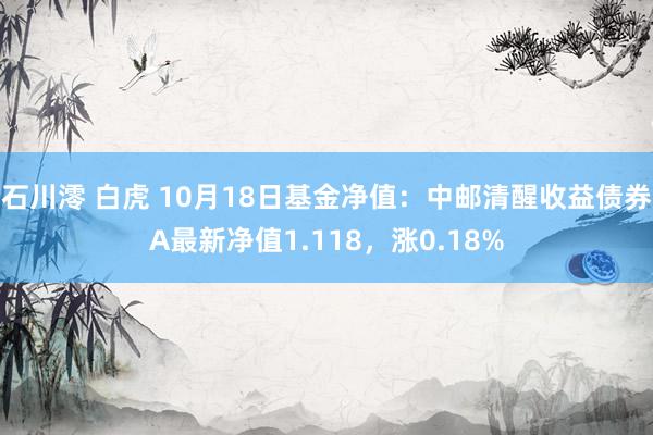 石川澪 白虎 10月18日基金净值：中邮清醒收益债券A最新净值1.118，涨0.18%