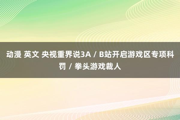 动漫 英文 央视重界说3A / B站开启游戏区专项科罚 / 拳头游戏裁人