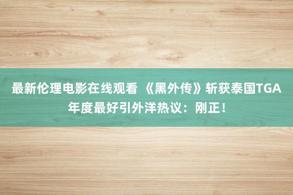 最新伦理电影在线观看 《黑外传》斩获泰国TGA年度最好引外洋热议：刚正！