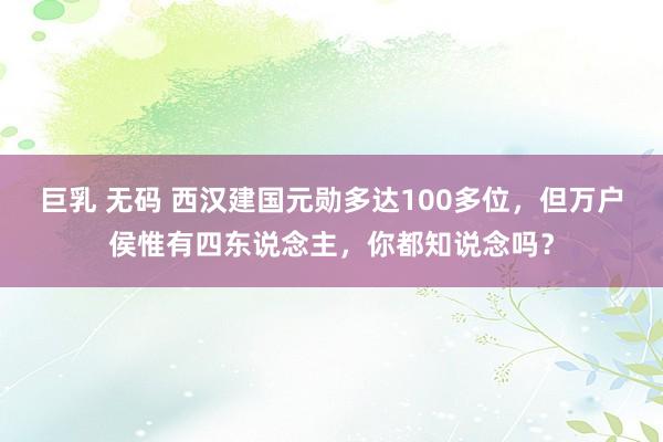 巨乳 无码 西汉建国元勋多达100多位，但万户侯惟有四东说念主，你都知说念吗？