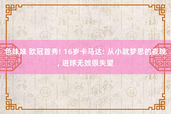 色妹妹 欧冠首秀! 16岁卡马达: 从小就梦思的夜晚, 进球无效很失望