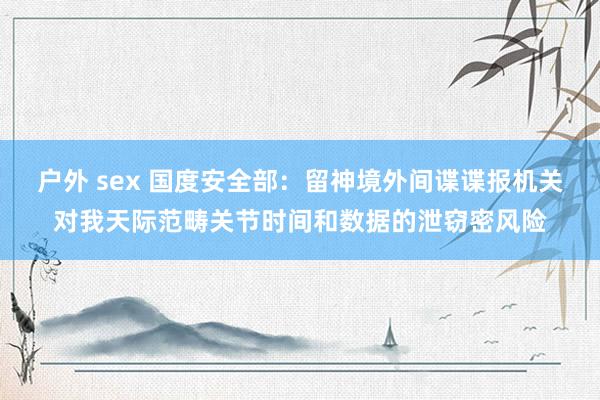 户外 sex 国度安全部：留神境外间谍谍报机关对我天际范畴关节时间和数据的泄窃密风险