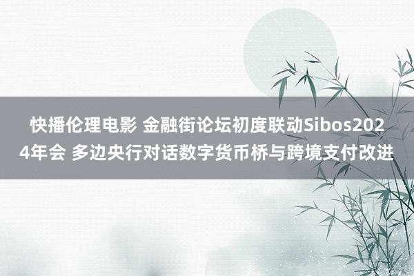 快播伦理电影 金融街论坛初度联动Sibos2024年会 多边央行对话数字货币桥与跨境支付改进