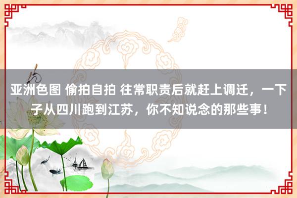 亚洲色图 偷拍自拍 往常职责后就赶上调迁，一下子从四川跑到江苏，你不知说念的那些事！