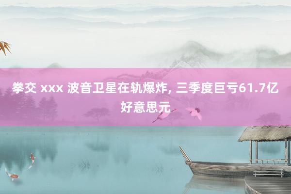 拳交 xxx 波音卫星在轨爆炸, 三季度巨亏61.7亿好意思元