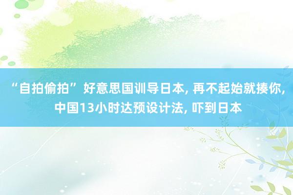 “自拍偷拍” 好意思国训导日本， 再不起始就揍你， 中国13小时达预设计法， 吓到日本