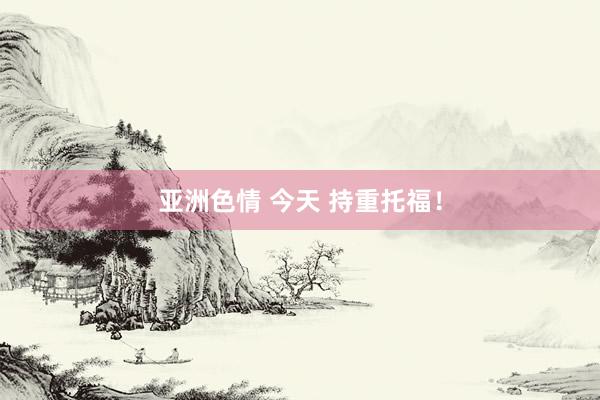 亚洲色情 今天 持重托福！