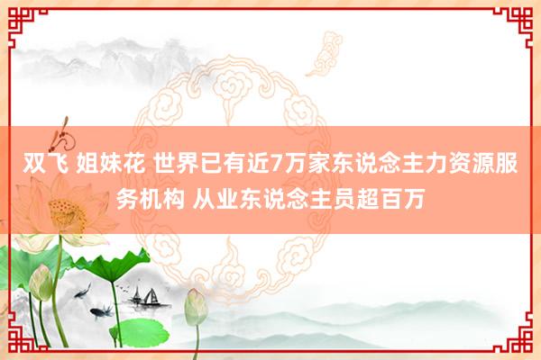 双飞 姐妹花 世界已有近7万家东说念主力资源服务机构 从业东说念主员超百万