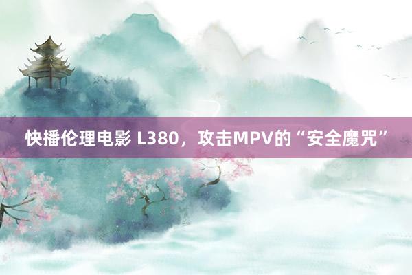 快播伦理电影 L380，攻击MPV的“安全魔咒”