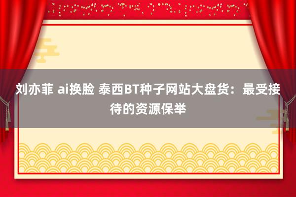 刘亦菲 ai换脸 泰西BT种子网站大盘货：最受接待的资源保举