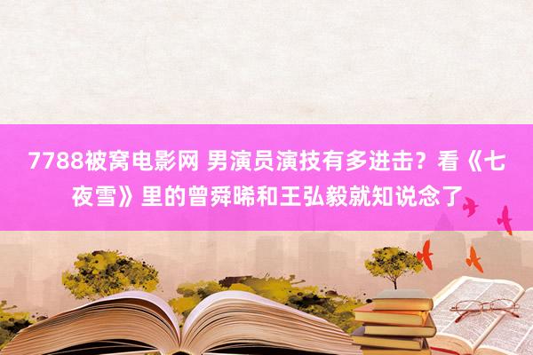 7788被窝电影网 男演员演技有多进击？看《七夜雪》里的曾舜晞和王弘毅就知说念了