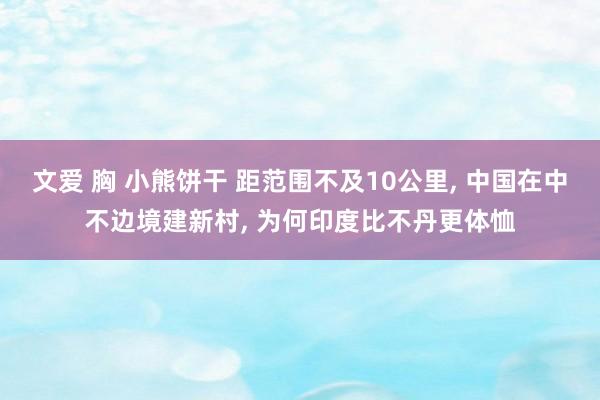 文爱 胸 小熊饼干 距范围不及10公里， 中国在中不边境建新村， 为何印度比不丹更体恤