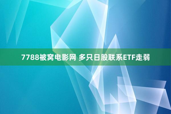 7788被窝电影网 多只日股联系ETF走弱