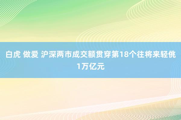 白虎 做爱 沪深两市成交额贯穿第18个往将来轻佻1万亿元