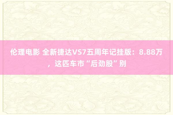 伦理电影 全新捷达VS7五周年记挂版：8.88万，这匹车市“后劲股”别