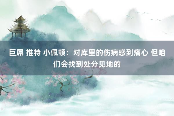 巨屌 推特 小佩顿：对库里的伤病感到痛心 但咱们会找到处分见地的