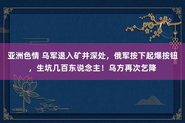 亚洲色情 乌军退入矿井深处，俄军按下起爆按钮，生坑几百东说念主！乌方再次乞降