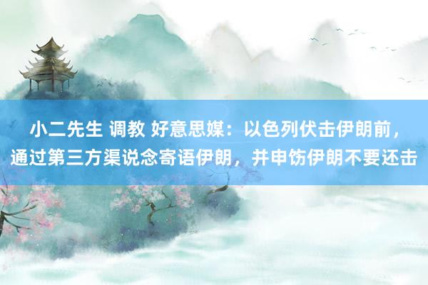 小二先生 调教 好意思媒：以色列伏击伊朗前，通过第三方渠说念寄语伊朗，并申饬伊朗不要还击