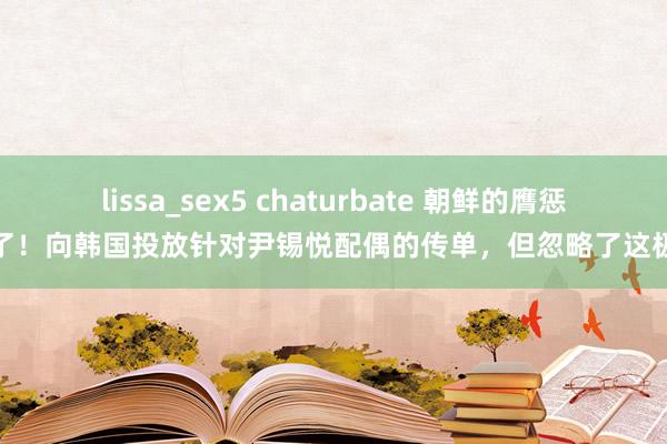 lissa_sex5 chaturbate 朝鲜的膺惩来了！向韩国投放针对尹锡悦配偶的传单，但忽略了这极少