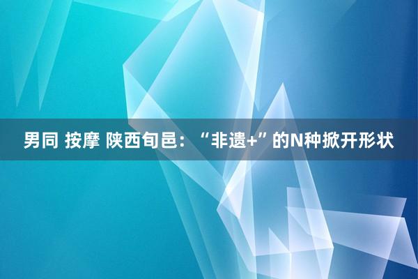 男同 按摩 陕西旬邑：“非遗+”的N种掀开形状