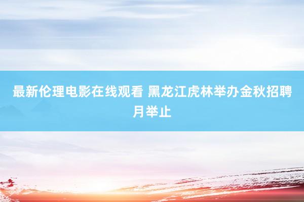 最新伦理电影在线观看 黑龙江虎林举办金秋招聘月举止