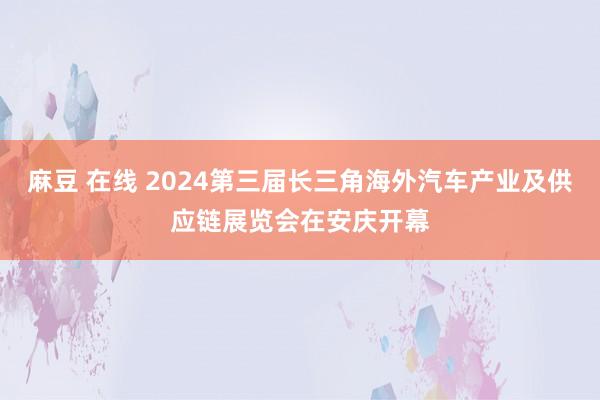 麻豆 在线 2024第三届长三角海外汽车产业及供应链展览会在安庆开幕