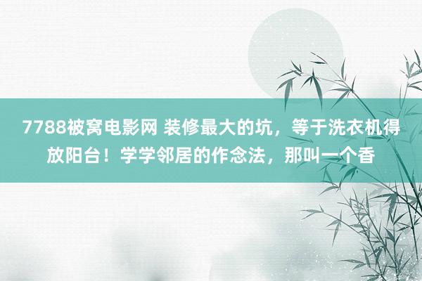 7788被窝电影网 装修最大的坑，等于洗衣机得放阳台！学学邻居的作念法，那叫一个香