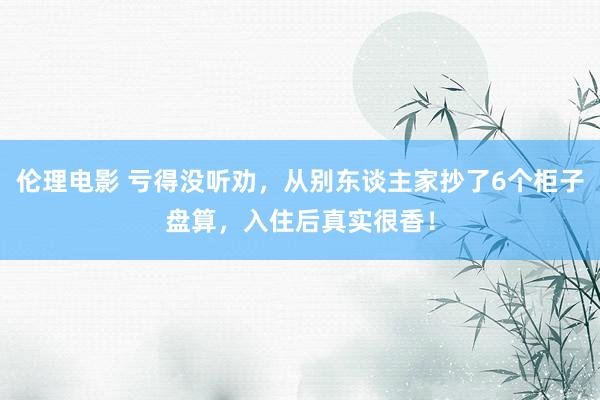 伦理电影 亏得没听劝，从别东谈主家抄了6个柜子盘算，入住后真实很香！