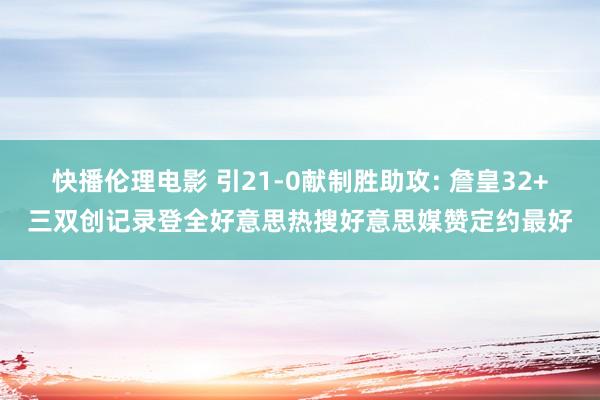 快播伦理电影 引21-0献制胜助攻: 詹皇32+三双创记录登全好意思热搜好意思媒赞定约最好