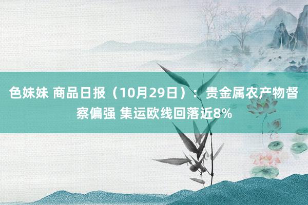 色妹妹 商品日报（10月29日）：贵金属农产物督察偏强 集运欧线回落近8%