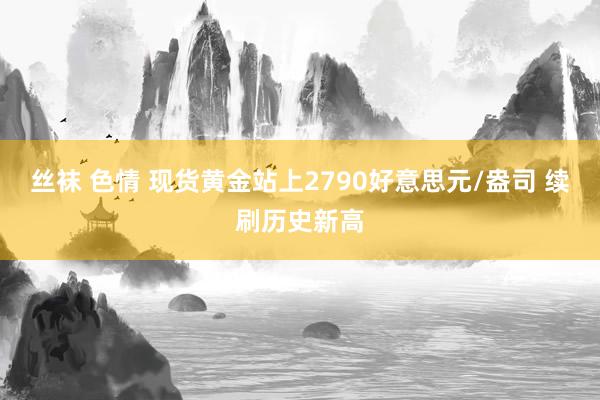 丝袜 色情 现货黄金站上2790好意思元/盎司 续刷历史新高