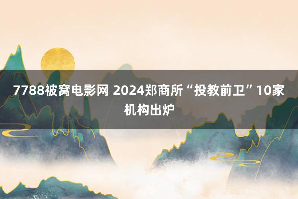 7788被窝电影网 2024郑商所“投教前卫”10家机构出炉