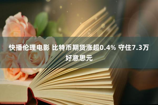 快播伦理电影 比特币期货涨超0.4% 守住7.3万好意思元