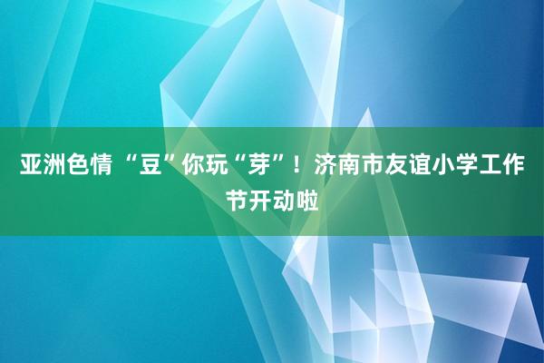 亚洲色情 “豆”你玩“芽”！济南市友谊小学工作节开动啦