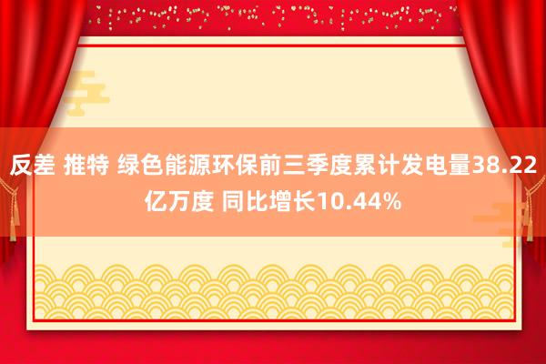 反差 推特 绿色能源环保前三季度累计发电量38.22亿万度 同比增长10.44%