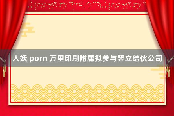 人妖 porn 万里印刷附庸拟参与竖立结伙公司