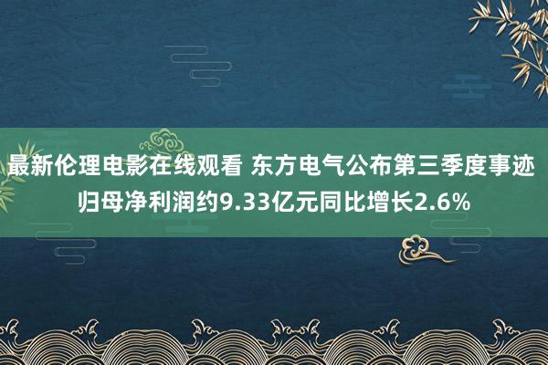 最新伦理电影在线观看 东方电气公布第三季度事迹 归母净利润约9.33亿元同比增长2.6%